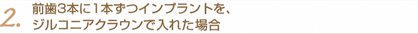 2.前歯3本に1本ずつインプラントを、ジルコニアクラウンで入れた場合